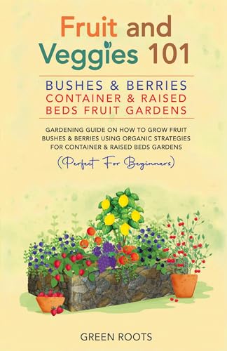 Fruit and Veggies 101 - Bushes & Berries: Container & Raised Beds Fruit Gardens - Gardening Guide On How To Grow Fruit Bushes & Berries Using Organic Strategies For Container & Raised Beds Gardens von GREEN ROOTS