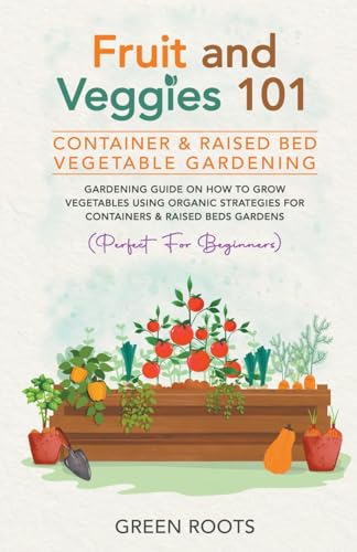 Fruit and Veggies 101 - Container & Raised Beds Vegetable Garden: Gardening Guide On How To Grow Vegetables Using Organic Strategies For Containers & Raised Beds Gardens (Perfect For Beginners) von GREEN ROOTS