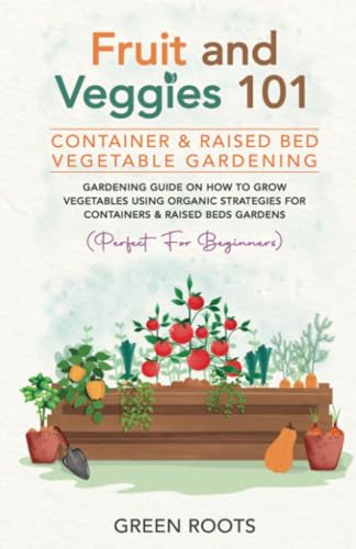 Fruit and Veggies 101 - Container & Raised Beds Vegetable Garden: Gardening Guide On How To Grow Vegetables Using Organic Strategies For Containers & Raised Beds Gardens von PublishDrive