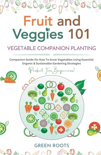 Fruit and Veggies 101 – Vegetable Companion Planting: Companion Guide On How To Grow Vegetables Using Essential, Organic & Sustainable Gardening Strategies (Fruit and Vegetable Gardening Guides)