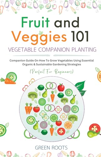 Fruit and Veggies 101 – Vegetable Companion Planting: Companion Guide On How To Grow Vegetables Using Essential, Organic & Sustainable Gardening Strategies (Fruit and Vegetable Gardening Guides) von Independently published