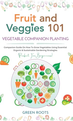 Fruit and Veggies 101 - Vegetable Companion Planting: Companion Guide On How To Grow Vegetables Using Essential, Organic & Sustainable Gardening Strategies von GREEN ROOTS