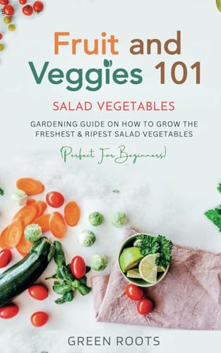 Fruit and Veggies 101: Gardening Guide On How To Grow The Freshest & Ripest Salad Vegetables (Perfect For Beginners) (Fruit and Vegetable Gardening Guides) von Independently published