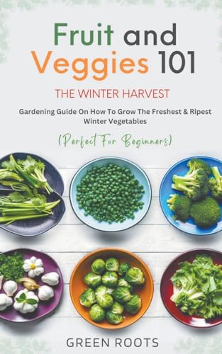 Fruit & Veggies 101 - The Winter Harvest: Gardening Guide on How to Grow the Freshest & Ripest Winter Vegetables (Perfect for Beginners) von GREEN ROOTS