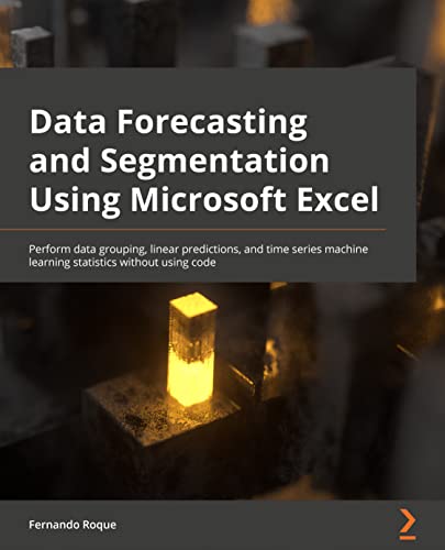 Data Forecasting and Segmentation Using Microsoft Excel: Perform data grouping, linear predictions, and time series machine learning statistics without using code
