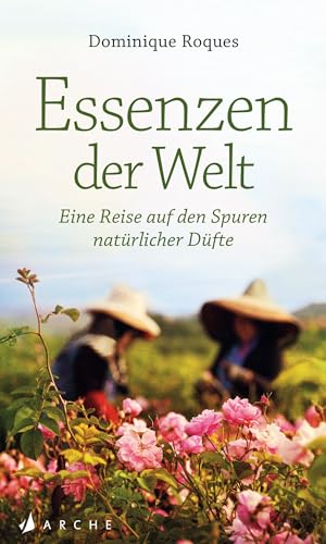 Essenzen der Welt: Eine Reise auf den Spuren natürlicher Düfte von Arche Literatur Verlag AG