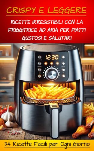 CRISPY E LEGGERE: Ricette Irresistibili con la Friggitrice ad Aria per Piatti Gustosi e Salutari