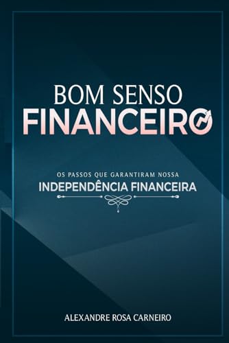 Bom Senso Financeiro: Os Passos Que Garantiram Nossa Independência Financeira