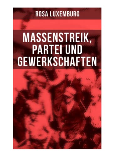 Rosa Luxemburg: Massenstreik, Partei und Gewerkschaften: Äußerungen des internationalen Sozialismus über die Frage des Massenstreiks und die ... den revolutionären Erfahrungen in Russland Rosa Luxemburg: Massenstreik, Partei und Gewerkschaften: Äußerungen des internationalen Sozialismus über die Frage des Massenstreiks und die ... den revolutionären Erfahrungen in Russland