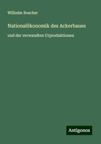 Nationalökonomik des Ackerbaues: und der verwandten Urproduktionen von Antigonos Verlag