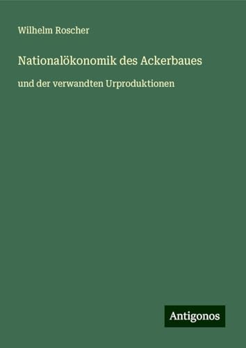 Nationalökonomik des Ackerbaues: und der verwandten Urproduktionen von Antigonos Verlag