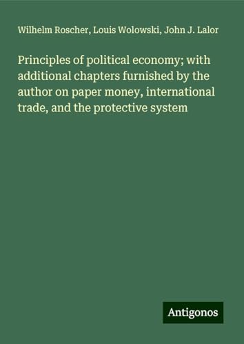 Principles of political economy; with additional chapters furnished by the author on paper money, international trade, and the protective system von Antigonos Verlag