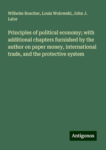 Principles of political economy; with additional chapters furnished by the author on paper money, international trade, and the protective system von Antigonos Verlag