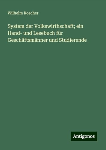 System der Volkswirthschaft; ein Hand- und Lesebuch für Geschäftsmänner und Studierende von Antigonos Verlag