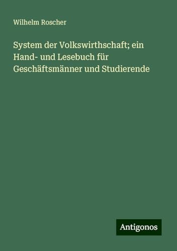 System der Volkswirthschaft; ein Hand- und Lesebuch für Geschäftsmänner und Studierende von Antigonos Verlag