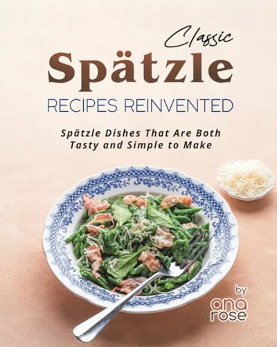 Classic Spätzle Recipes Reinvented: Spätzle Dishes That Are Both Tasty and Simple to Make von Independently published
