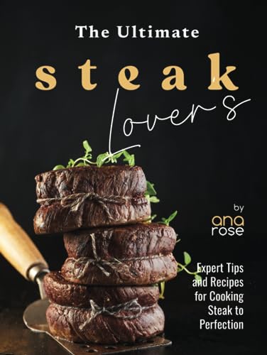 The Ultimate Steak Lover's Cookbook: Expert Tips and Recipes for Cooking Steak to Perfection The Ultimate Steak Lover's Cookbook: Expert Tips and Recipes for Cooking Steak to Perfection