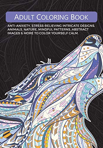 Adult Colouring Book: Anti-Anxiety, Stress-Relieving Intricate Designs. Animals, Nature, Mindful Patterns, Abstract Images & More To Colour Yourself Calm. Adult Colouring Book: Anti-Anxiety, Stress-Relieving Intricate Designs. Animals, Nature, Mindful Patterns, Abstract Images & More To Colour Yourself Calm. von Bell & Mackenzie Publishing Limited