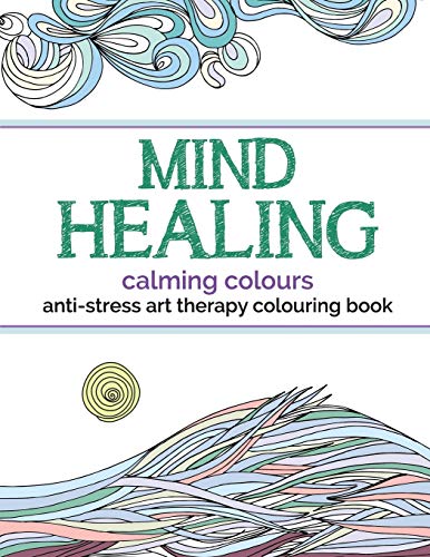 Mind Healing Anti-Stress Art Therapy Colouring Book: Calming Colours: Experience relaxation and stimulation through colouring Mind Healing Anti-Stress Art Therapy Colouring Book: Calming Colours: Experience relaxation and stimulation through colouring