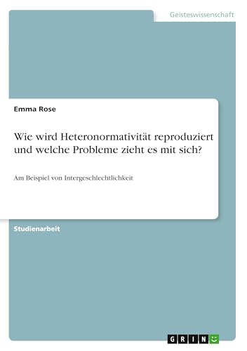 Wie wird Heteronormativität reproduziert und welche Probleme zieht es mit sich?: Am Beispiel von Intergeschlechtlichkeit von GRIN Verlag