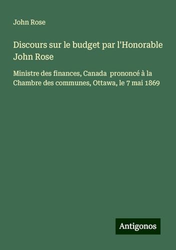 Discours sur le budget par l'Honorable John Rose: Ministre des finances, Canada prononcé à la Chambre des communes, Ottawa, le 7 mai 1869