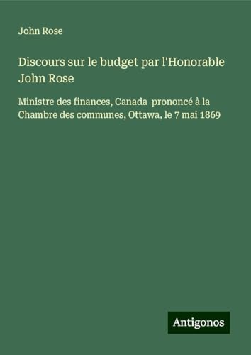 Discours sur le budget par l'Honorable John Rose: Ministre des finances, Canada prononcé à la Chambre des communes, Ottawa, le 7 mai 1869