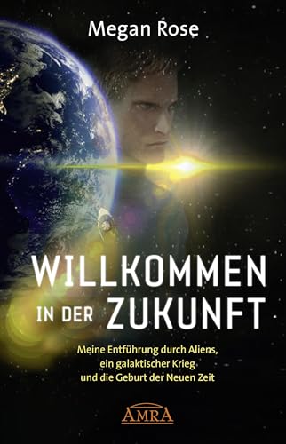 WILLKOMMEN IN DER ZUKUNFT: Meine Entführung durch Aliens, ein galaktischer Krieg und die Geburt der Neuen Zeit (Geheime Weltraumprogramme)