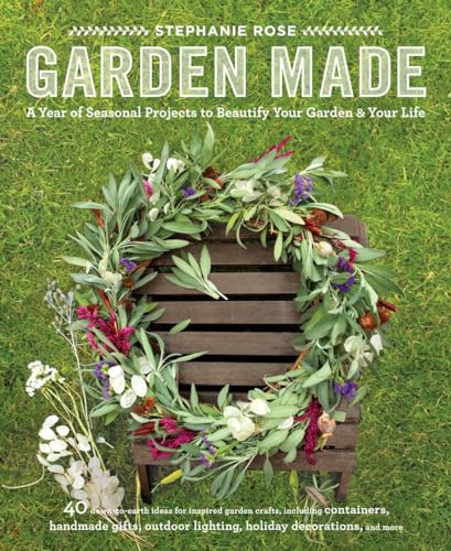 Garden Made: A Year of Seasonal Projects to Beautify Your Garden and Your Life