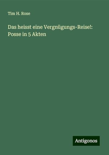 Das heisst eine Vergnügungs-Reise!: Posse in 5 Akten von Antigonos Verlag