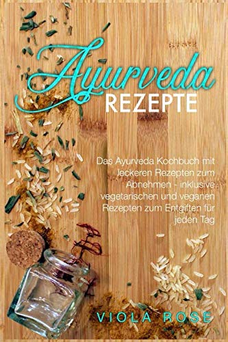 Ayurveda Rezepte: Das Ayurveda Kochbuch mit leckeren Rezepten zum Abnehmen - inklusive vegetarischen und veganen Rezepten zum Entgiften für jeden Tag