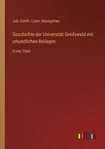 Geschichte der Universität Greifswald mit urkundlichen Beilagen: Erster Theil von Outlook Verlag