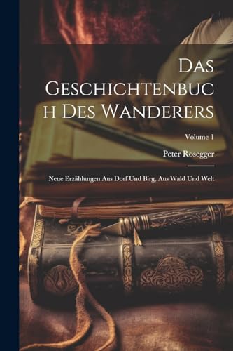 Das Geschichtenbuch Des Wanderers: Neue Erzählungen Aus Dorf Und Birg, Aus Wald Und Welt; Volume 1 von Legare Street Press