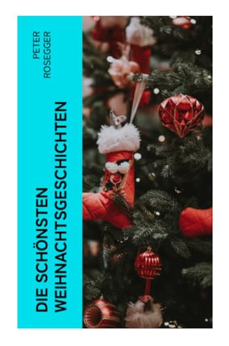 Die schönsten Weihnachtsgeschichten: Erste Weihnachten in der Waldheimat + Die heilige Weihnachtszeit + Als ich Christtagsfreude holen ging + Weihnacht in Winkelsteg