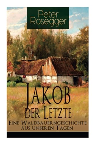 Jakob der Letzte - Eine Waldbauerngeschichte aus unseren Tagen: Heimatroman - Das Schicksal der steirischen Bergbauern zur Zeit der Industrialisierung Jakob der Letzte - Eine Waldbauerngeschichte aus unseren Tagen: Heimatroman - Das Schicksal der steirischen Bergbauern zur Zeit der Industrialisierung