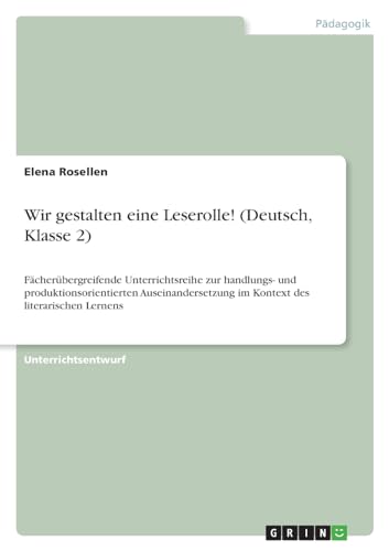 Wir gestalten eine Leserolle! (Deutsch, Klasse 2): Fächerübergreifende Unterrichtsreihe zur handlungs- und produktionsorientierten Auseinandersetzung im Kontext des literarischen Lernens von GRIN Verlag
