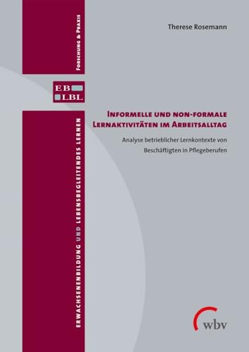 Informelle und non-formale Lernaktivitäten im Arbeitsalltag: Analyse betrieblicher Lernkontexte von Beschäftigten in Pflegeberufen (Erwachsenenbildung und lebensbegleitendes Lernen)