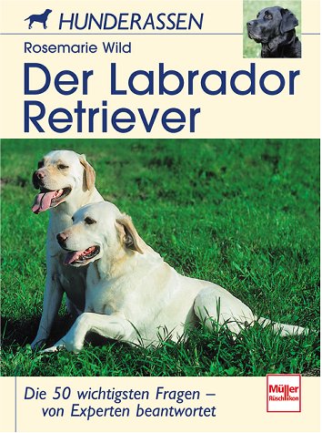 Der Labrador Retriever: Die 50 wichtigsten Fragen - von Experten beantwortet: Die 50 wichtigsten Fragen - vom Experten beantwortet (Hunderassen)