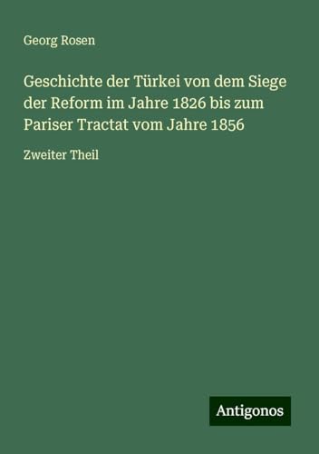 Geschichte der Türkei von dem Siege der Reform im Jahre 1826 bis zum Pariser Tractat vom Jahre 1856: Zweiter Theil von Antigonos Verlag