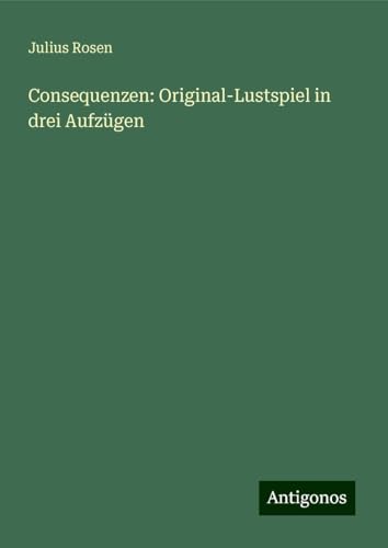 Consequenzen: Original-Lustspiel in drei Aufzügen von Antigonos Verlag