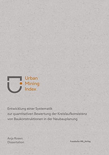 Urban Mining Index: Entwicklung einer Systematik zur quantitativen Bewertung der Kreislaufkonsistenz von Baukonstruktionen in der Neubauplanung. von Fraunhofer IRB Verlag
