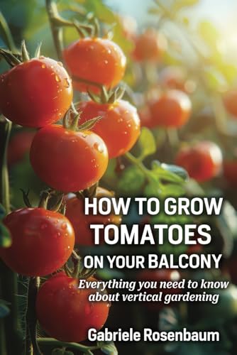 How to Grow Tomatoes on Your Balcony: Everything You Need to Know about Vertical Gardening von Independently published