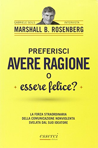 Preferisci avere ragione o essere felice? La forza straordinaria della comunicazione nonviolenta svelata dal suo ideatore Preferisci avere ragione o essere felice? La forza straordinaria della comunicazione nonviolenta svelata dal suo ideatore