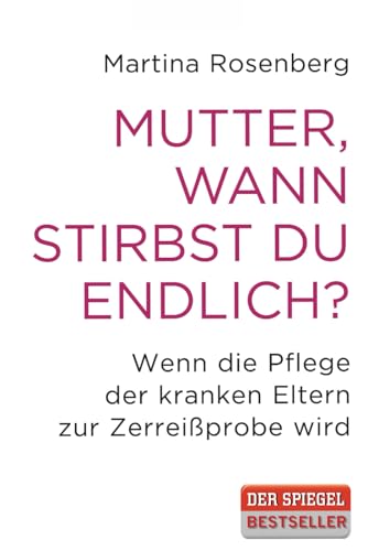 Mutter, wann stirbst du endlich?: Wenn die Pflege der Eltern zur Zerreißprobe wird