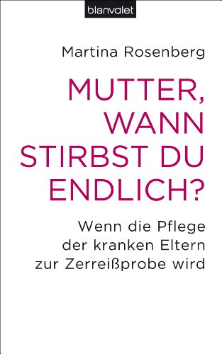 Mutter, wann stirbst du endlich?: Wenn die Pflege der kranken Eltern zur Zerreißprobe wird