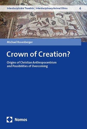 Crown of Creation?: Origins of Christian Anthropocentrism and Possibilities of Overcoming (Interdisziplinäre Tierethik | Interdisciplinary Animal Ethics) von Nomos