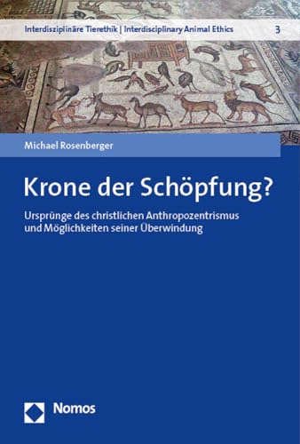 Krone der Schöpfung?: Ursprünge des christlichen Anthropozentrismus und Möglichkeiten seiner Überwindung (Interdisziplinäre Tierethik | Interdisciplinary Animal Ethics)