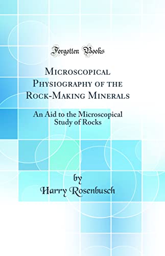 Microscopical Physiography of the Rock-Making Minerals: An Aid to the Microscopical Study of Rocks (Classic Reprint)
