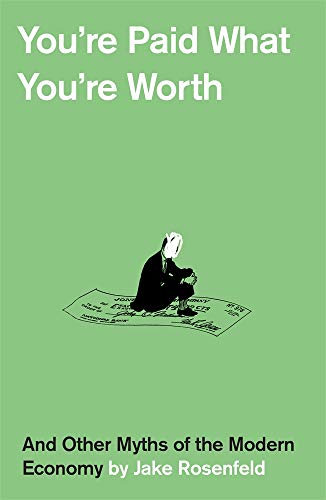 You're Paid What You're Worth - And Other Myths of the Modern Economy