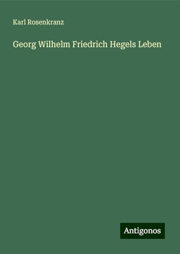 Georg Wilhelm Friedrich Hegels Leben von Antigonos Verlag
