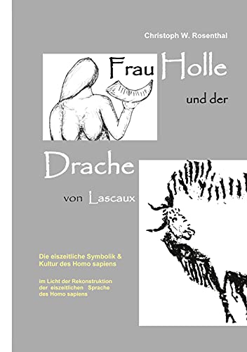 Frau Holle und der Drache von Lascaux: Die eiszeitliche Symbolik und Kultur des Homo sapiens im Licht der Rekonstruktion der eiszeitlichen Sprache des Homo sapiens
